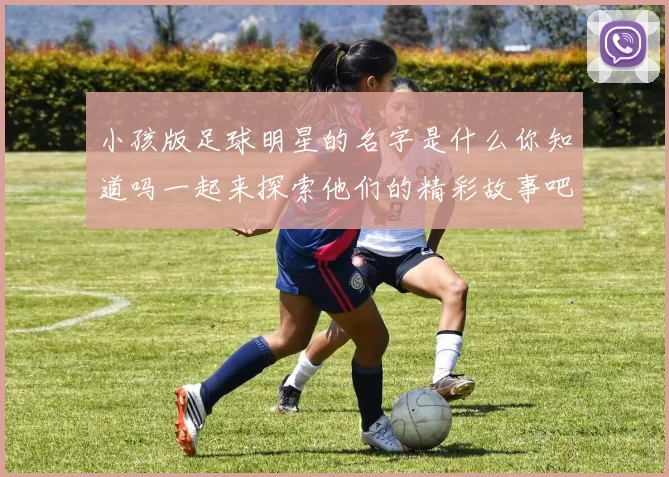 小孩版足球明星的名字是什么你知道吗一起来探索他们的精彩故事吧