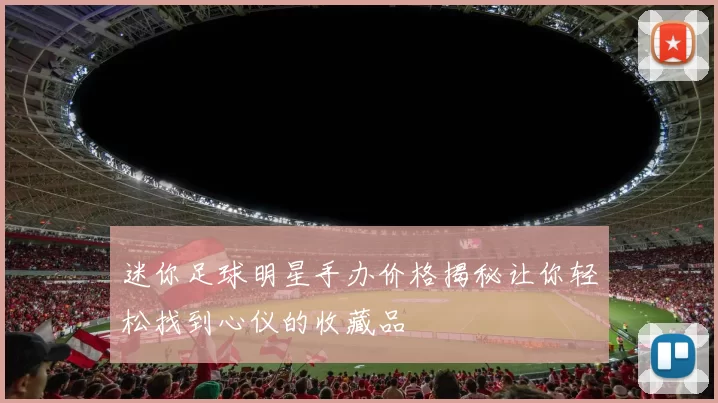 迷你足球明星手办价格揭秘让你轻松找到心仪的收藏品