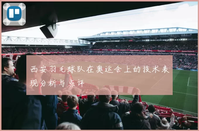 西安羽毛球队在奥运会上的技术表现分析与点评