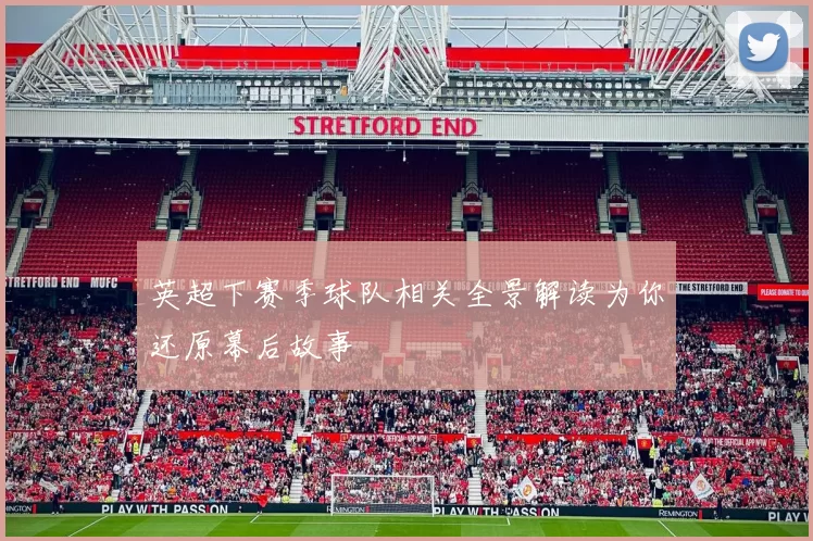 英超下赛季球队相关全景解读为你还原幕后故事