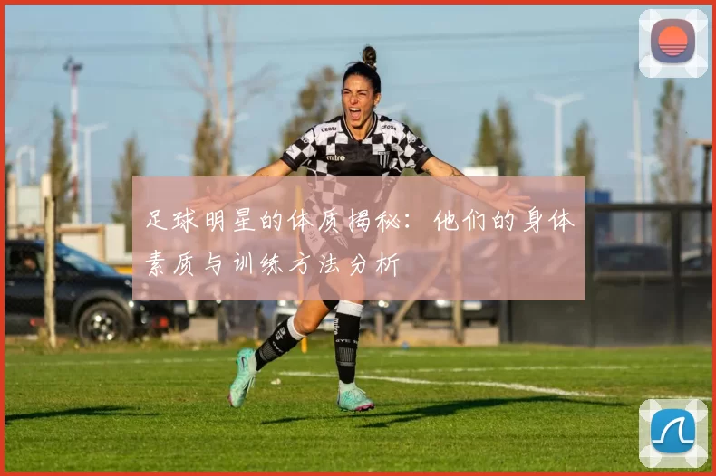 足球明星的体质揭秘：他们的身体素质与训练方法分析