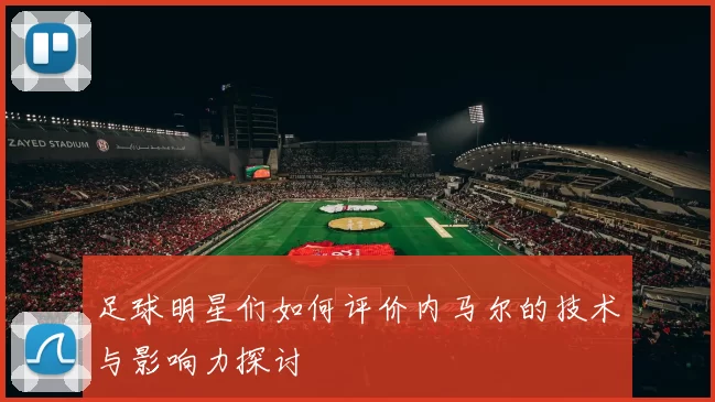 足球明星们如何评价内马尔的技术与影响力探讨