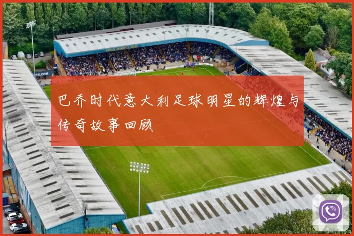巴乔时代意大利足球明星的辉煌与传奇故事回顾