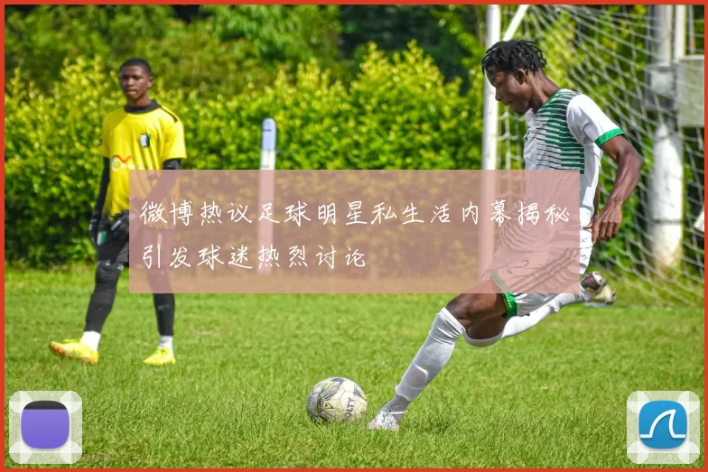 微博热议足球明星私生活内幕揭秘引发球迷热烈讨论