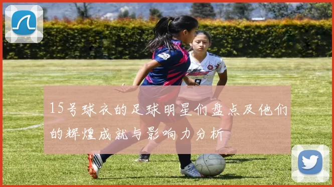 15号球衣的足球明星们盘点及他们的辉煌成就与影响力分析