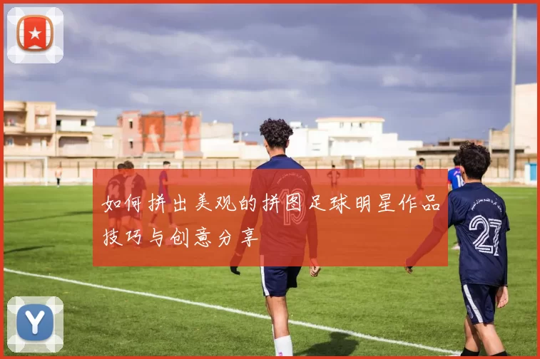 如何拼出美观的拼图足球明星作品技巧与创意分享