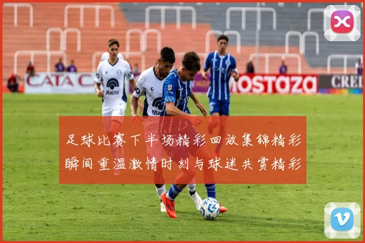 足球比赛下半场精彩回放集锦精彩瞬间重温激情时刻与球迷共赏精彩赛事